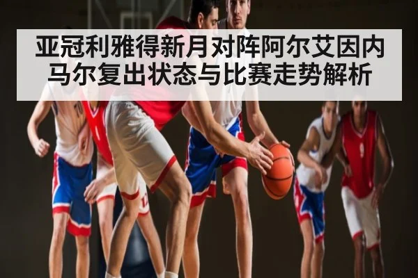 亚冠利雅得新月对阵阿尔艾因内马尔复出状态与比赛走势解析
