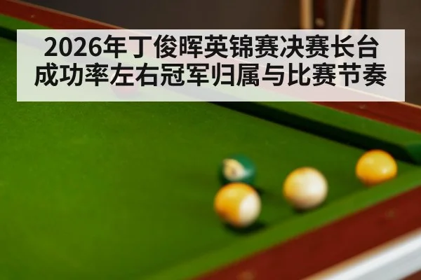 2026年丁俊晖英锦赛决赛长台成功率左右冠军归属与比赛节奏