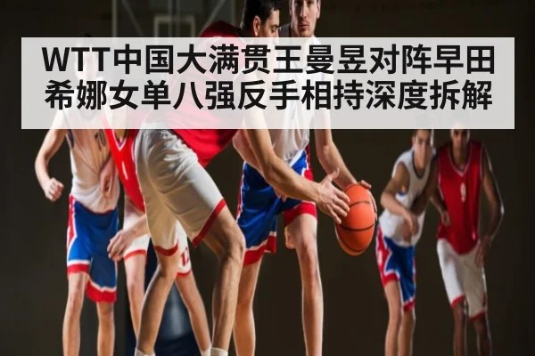 WTT中国大满贯王曼昱对阵早田希娜女单八强反手相持深度拆解