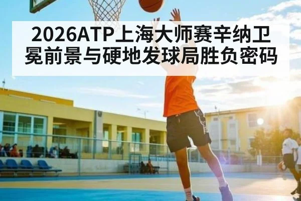 2026ATP上海大师赛辛纳卫冕前景与硬地发球局胜负密码