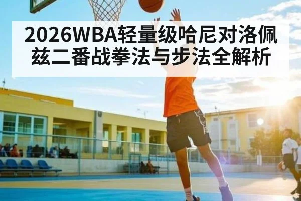 2026WBA轻量级哈尼对洛佩兹二番战拳法与步法全解析
