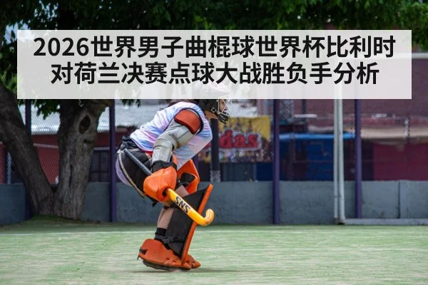 2026世界男子曲棍球世界杯比利时对荷兰决赛点球大战胜负手分析