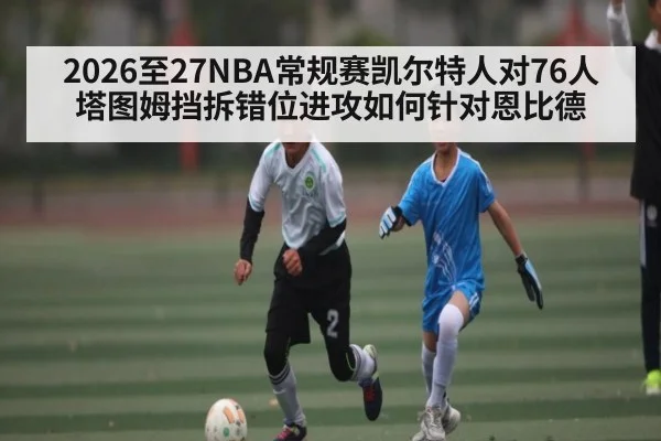 2026至27NBA常规赛凯尔特人对76人塔图姆挡拆错位进攻如何针对恩比德